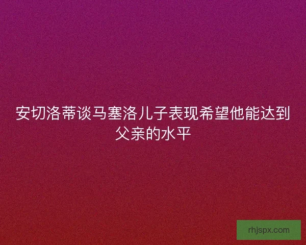 安切洛蒂谈马塞洛儿子表现希望他能达到父亲的水平