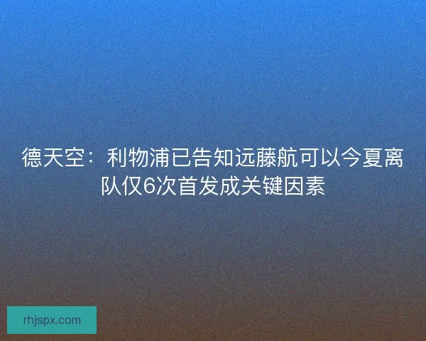 德天空：利物浦已告知远藤航可以今夏离队仅6次首发成关键因素