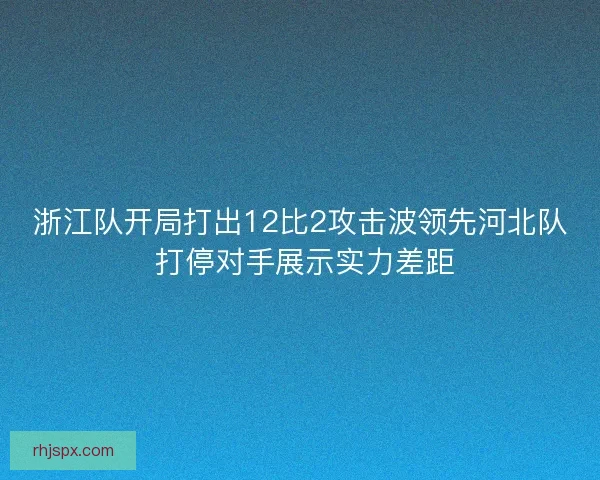 浙江队开局打出12比2攻击波领先河北队 打停对手展示实力差距