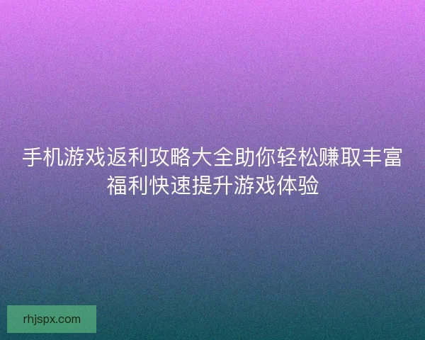 手机游戏返利攻略大全助你轻松赚取丰富福利快速提升游戏体验