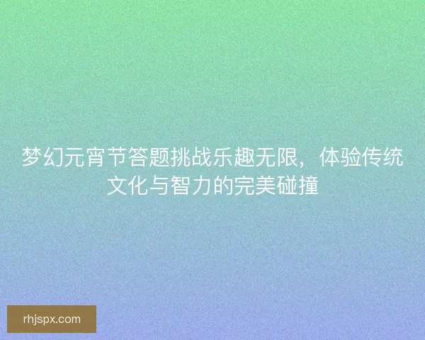 梦幻元宵节答题挑战乐趣无限，体验传统文化与智力的完美碰撞