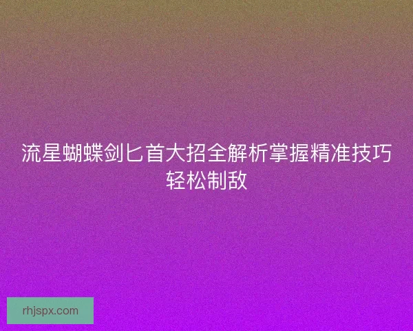 流星蝴蝶剑匕首大招全解析掌握精准技巧轻松制敌