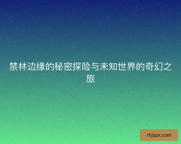 禁林边缘的秘密探险与未知世界的奇幻之旅