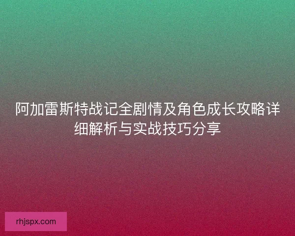 阿加雷斯特战记全剧情及角色成长攻略详细解析与实战技巧分享