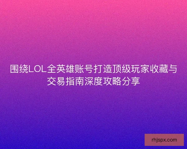 围绕LOL全英雄账号打造顶级玩家收藏与交易指南深度攻略分享