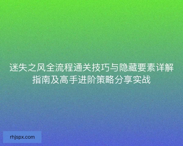 迷失之风全流程通关技巧与隐藏要素详解指南及高手进阶策略分享实战