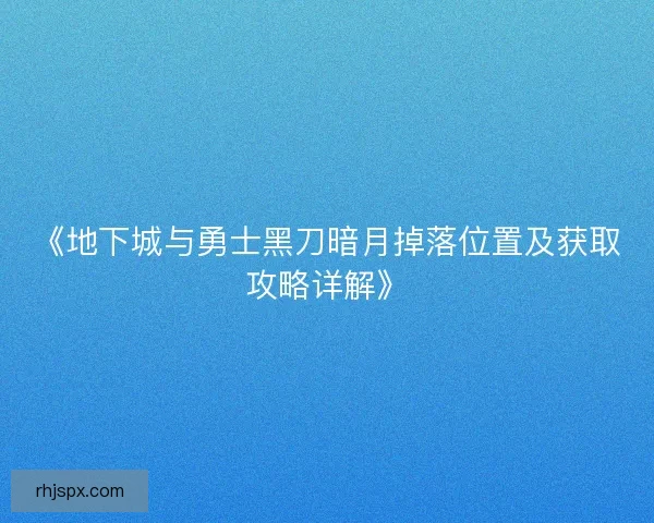 《地下城与勇士黑刀暗月掉落位置及获取攻略详解》