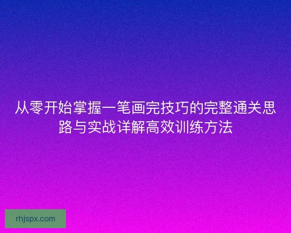 从零开始掌握一笔画完技巧的完整通关思路与实战详解高效训练方法