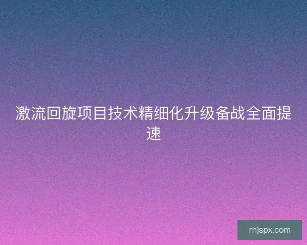 激流回旋项目技术精细化升级备战全面提速