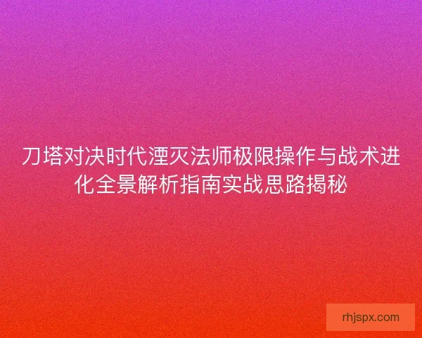 刀塔对决时代湮灭法师极限操作与战术进化全景解析指南实战思路揭秘
