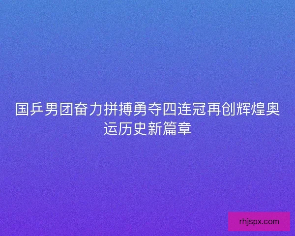 国乒男团奋力拼搏勇夺四连冠再创辉煌奥运历史新篇章