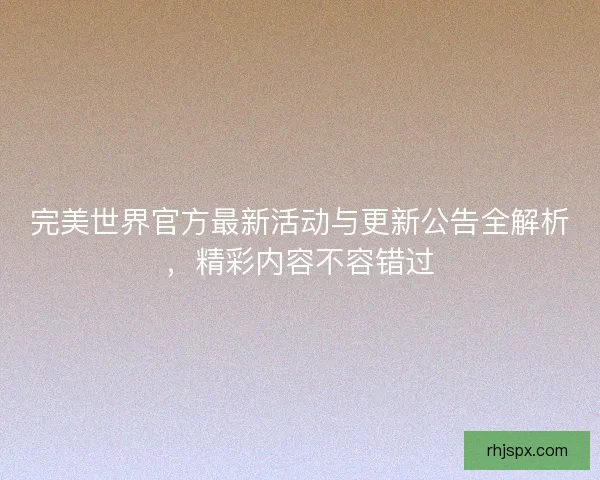 完美世界官方最新活动与更新公告全解析，精彩内容不容错过