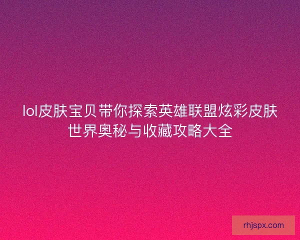 lol皮肤宝贝带你探索英雄联盟炫彩皮肤世界奥秘与收藏攻略大全