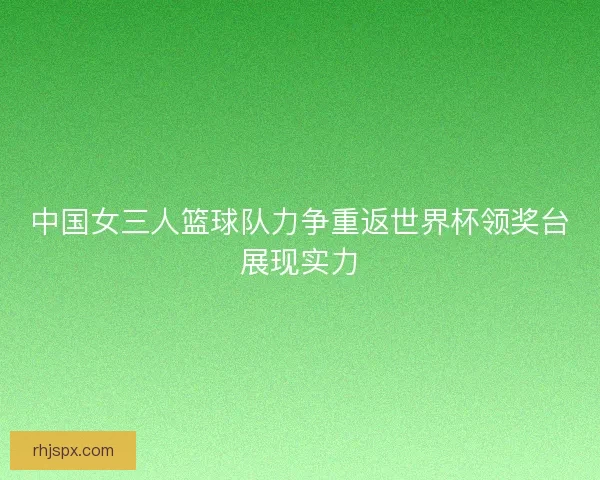 中国女三人篮球队力争重返世界杯领奖台展现实力