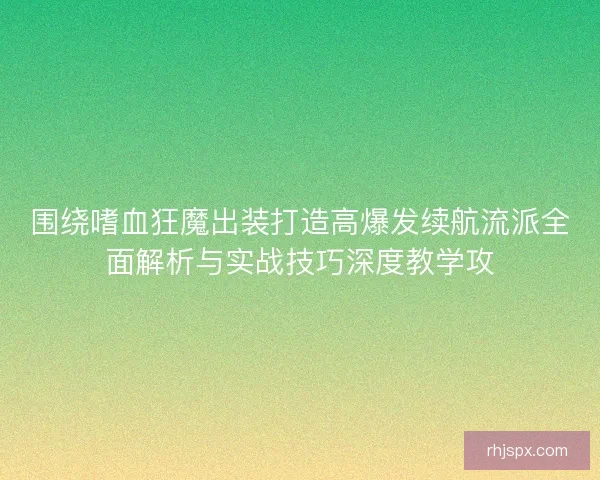 围绕嗜血狂魔出装打造高爆发续航流派全面解析与实战技巧深度教学攻