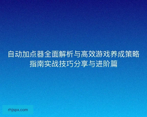 自动加点器全面解析与高效游戏养成策略指南实战技巧分享与进阶篇