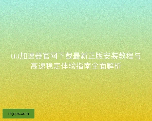 uu加速器官网下载最新正版安装教程与高速稳定体验指南全面解析