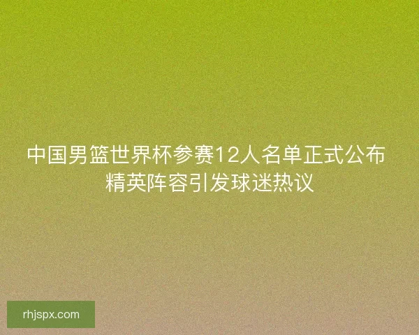 中国男篮世界杯参赛12人名单正式公布 精英阵容引发球迷热议