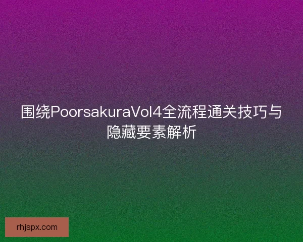 围绕PoorsakuraVol4全流程通关技巧与隐藏要素解析