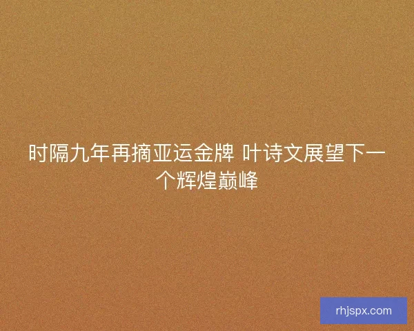 时隔九年再摘亚运金牌 叶诗文展望下一个辉煌巅峰