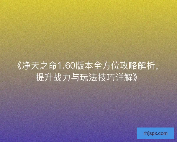 《净天之命1.60版本全方位攻略解析，提升战力与玩法技巧详解》