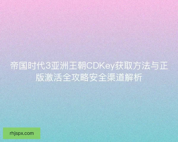 帝国时代3亚洲王朝CDKey获取方法与正版激活全攻略安全渠道解析 帝国时代3亚洲王朝CDKey获取方法与正版激活全攻略安全渠道解析