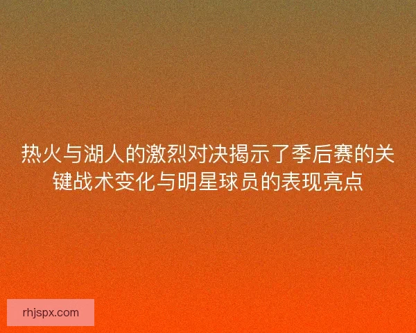 热火与湖人的激烈对决揭示了季后赛的关键战术变化与明星球员的表现亮点