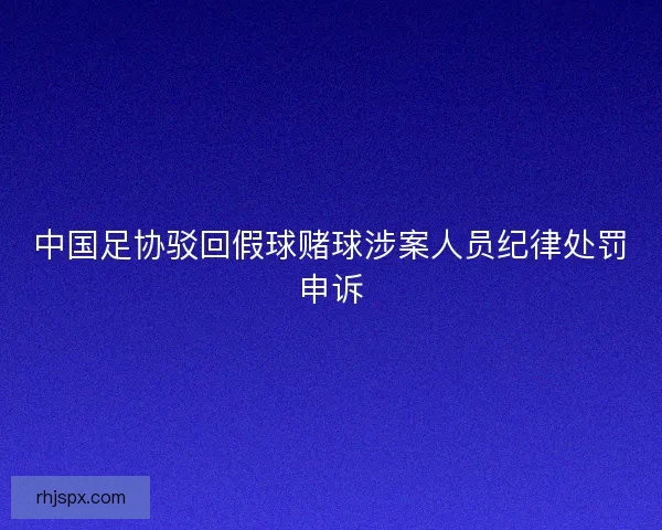 中国足协驳回假球赌球涉案人员纪律处罚申诉