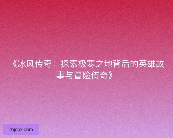 《冰风传奇：探索极寒之地背后的英雄故事与冒险传奇》