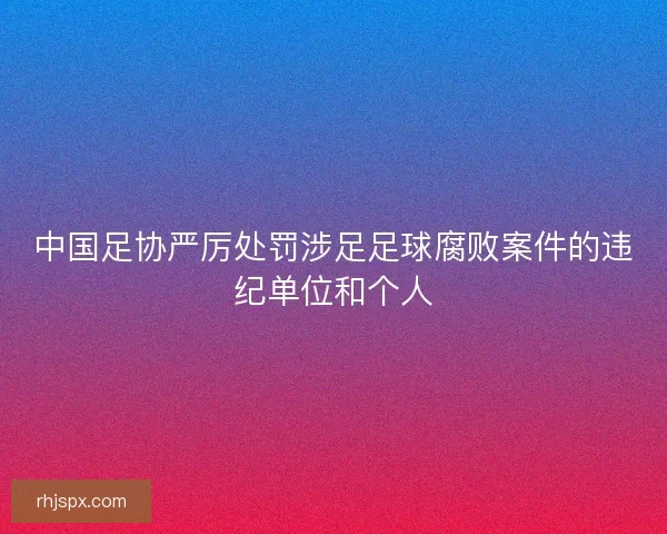 中国足协严厉处罚涉足足球腐败案件的违纪单位和个人