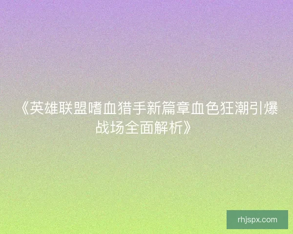 《英雄联盟嗜血猎手新篇章血色狂潮引爆战场全面解析》