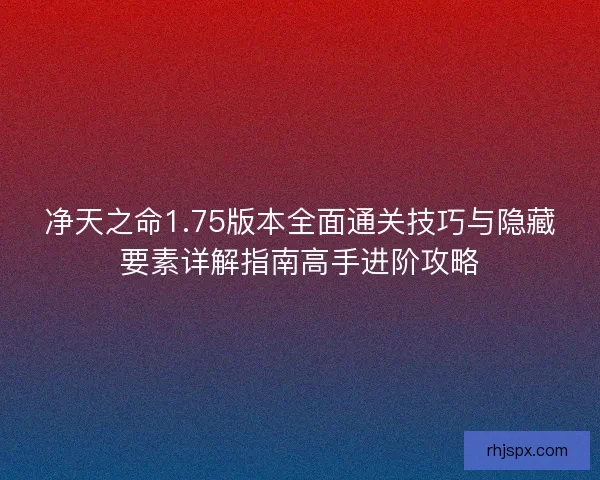 净天之命1.75版本全面通关技巧与隐藏要素详解指南高手进阶攻略