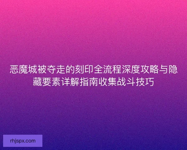 恶魔城被夺走的刻印全流程深度攻略与隐藏要素详解指南收集战斗技巧