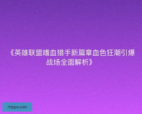《英雄联盟嗜血猎手新篇章血色狂潮引爆战场全面解析》
