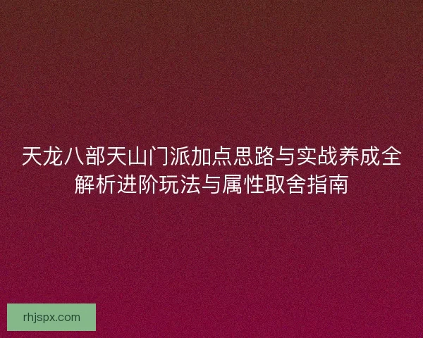 天龙八部天山门派加点思路与实战养成全解析进阶玩法与属性取舍指南