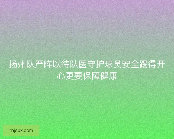 扬州队严阵以待队医守护球员安全踢得开心更要保障健康
